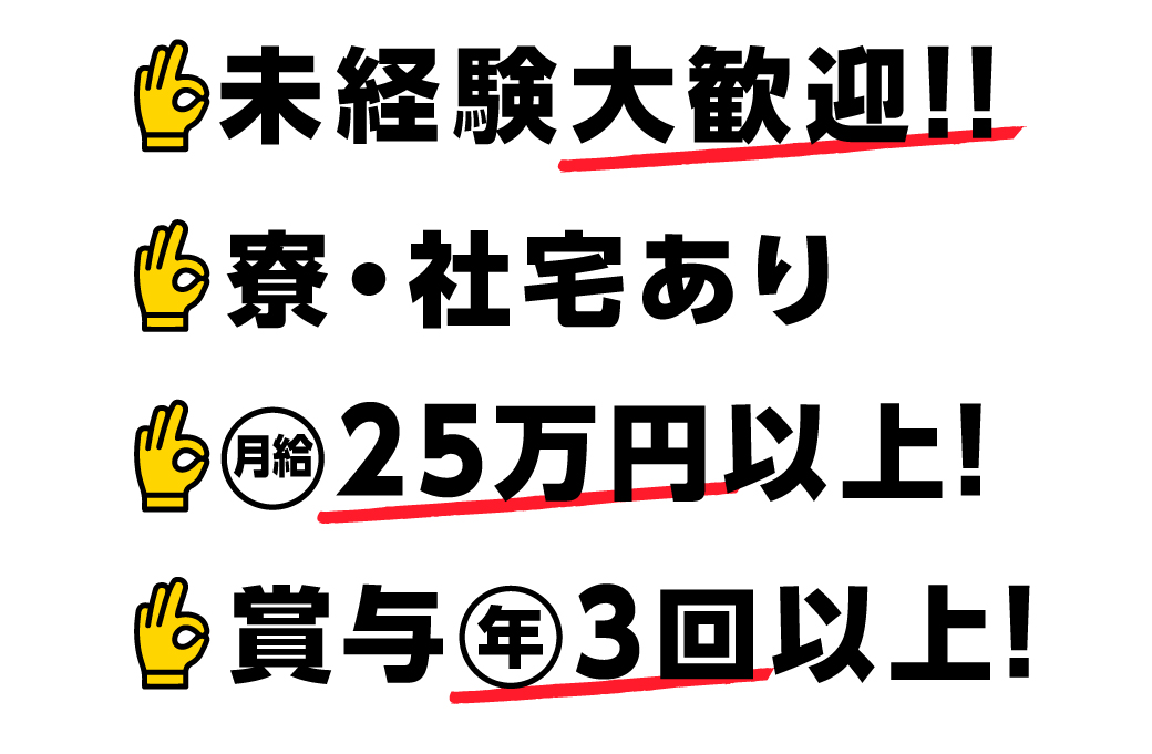 未経験大歓迎!! 寮・社宅あり 月給 25 万円以上! 賞与年 3 回以上!